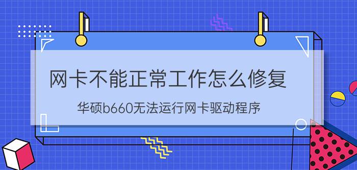 网卡不能正常工作怎么修复 华硕b660无法运行网卡驱动程序？